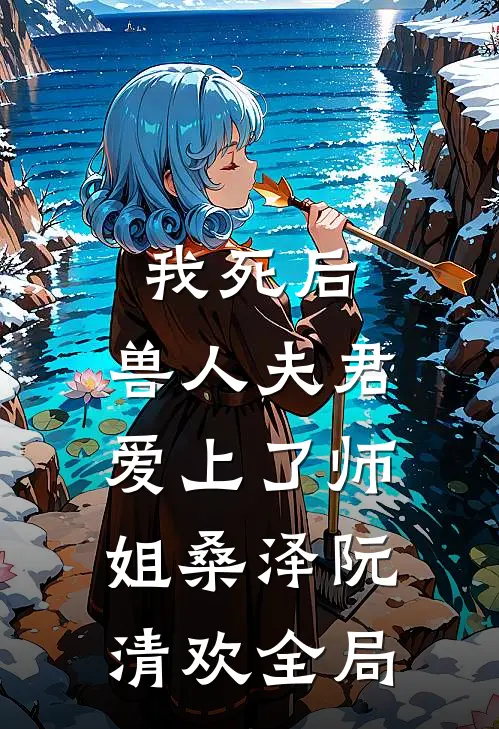 我死后，兽人夫君爱上了师姐桑泽阮清欢全局