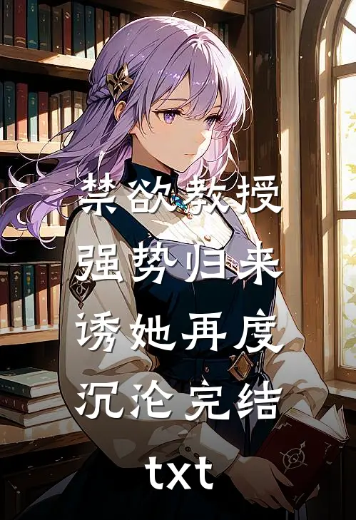 禁欲教授强势归来，诱她再度沉沦完结txt