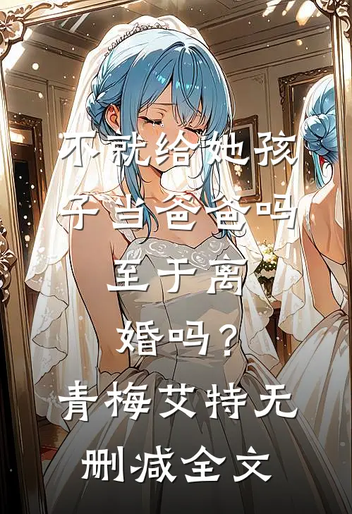 不就给她孩子当爸爸吗，至于离婚吗？青梅艾特无删减全文