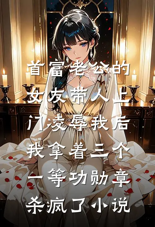 首富老公的女友带人上门凌辱我后，我拿着三个一等功勋章杀疯了小说