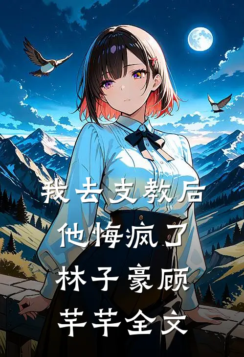 我去支教后，他悔疯了林子豪顾芊芊全文
