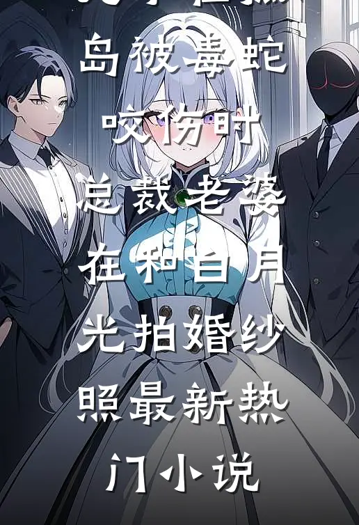 儿子在孤岛被毒蛇咬伤时，总裁老婆在和白月光拍婚纱照最新热门小说