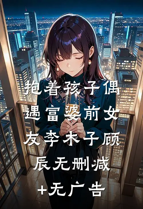 抱着孩子偶遇富婆前女友李木子顾辰无删减+无广告