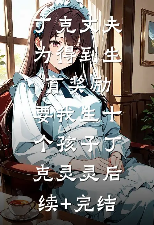 丁克丈夫为得到生育奖励，要我生十个孩子丁克灵灵后续+完结