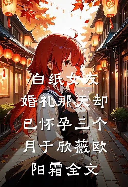 白纸女友，婚礼那天却已怀孕三个月于欣薇欧阳霜全文