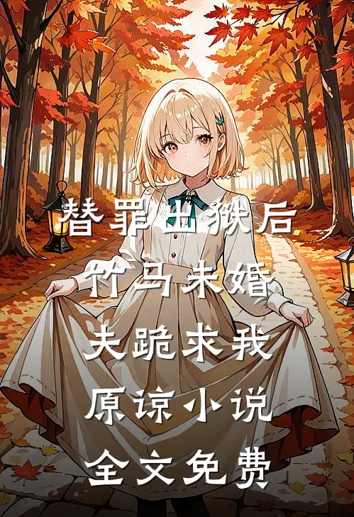 替罪出狱后，竹马未婚夫跪求我原谅小说全文免费