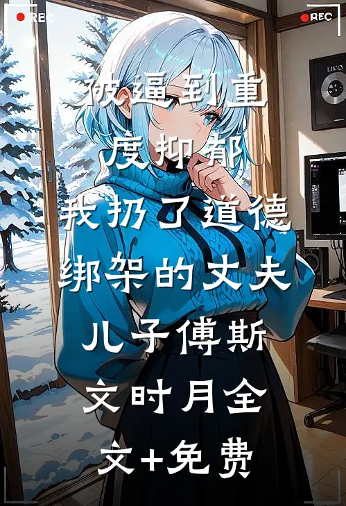被逼到重度抑郁，我扔了道德绑架的丈夫儿子傅斯文时月全文+免费