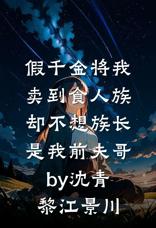 假千金将我卖到食人族，却不想族长是我前夫哥by沈青黎江景川