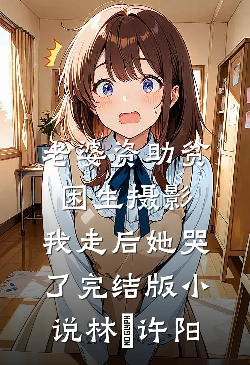 老婆资助贫困生摄影，我走后她哭了完结版小说林玥许阳