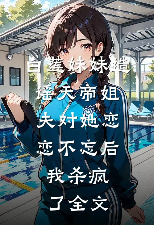 白莲妹妹造谣天帝姐夫对她恋恋不忘后，我杀疯了全文
