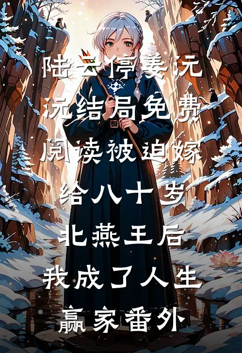 陆云停姜沅沅结局免费阅读被迫嫁给八十岁北燕王后，我成了人生赢家番外
