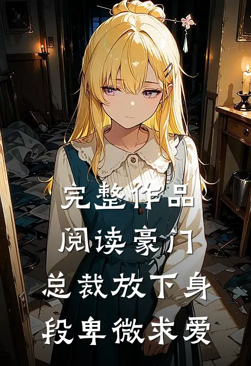 完整作品阅读豪门：总裁放下身段卑微求爱
