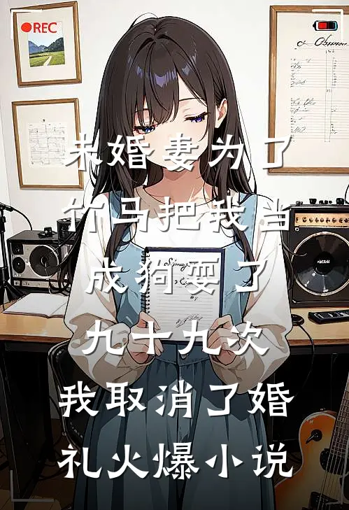 未婚妻为了竹马把我当成狗耍了九十九次，我取消了婚礼火爆小说