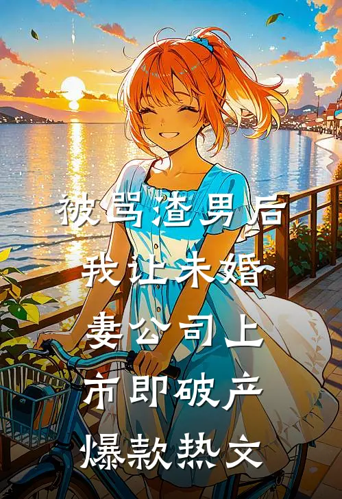 被骂渣男后，我让未婚妻公司上市即破产爆款热文