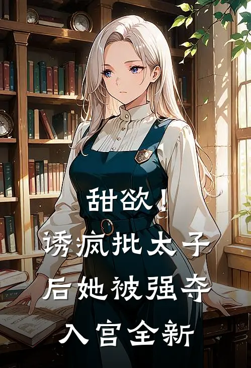 甜欲！诱疯批太子后她被强夺入宫全新