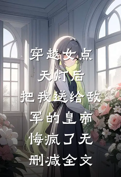 穿越女点天灯后，把我送给敌军的皇帝悔疯了无删减全文