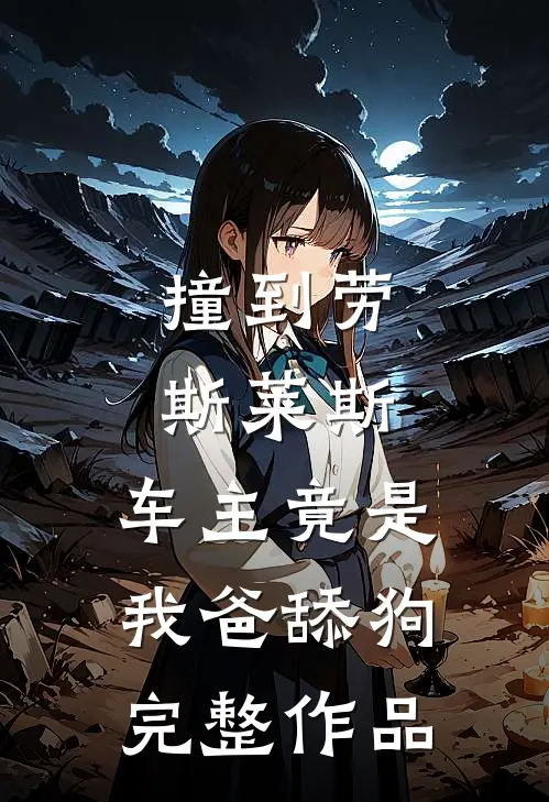 撞到劳斯莱斯，车主竟是我爸舔狗完整作品