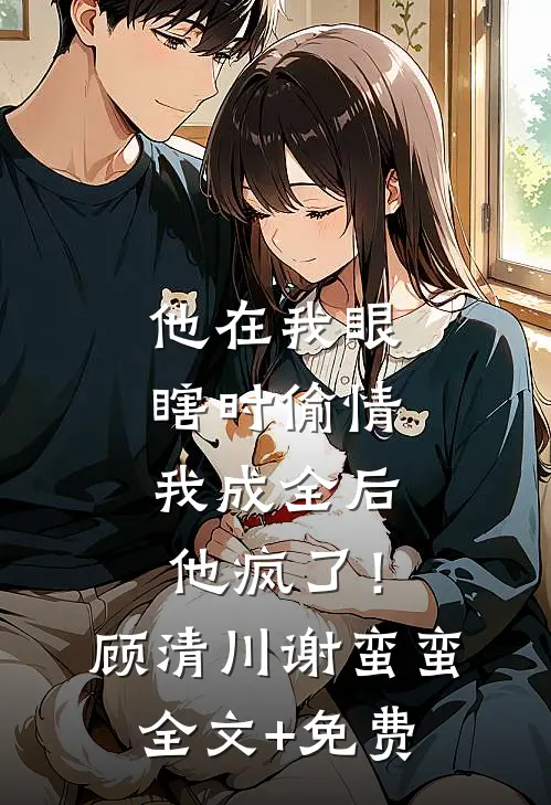 他在我眼瞎时偷情，我成全后他疯了！顾清川谢蛮蛮全文+免费