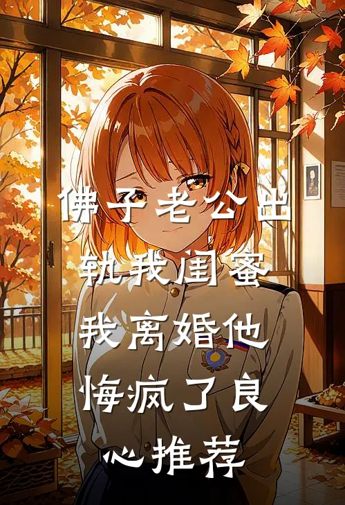 佛子老公出轨我闺蜜，我离婚他悔疯了良心推荐