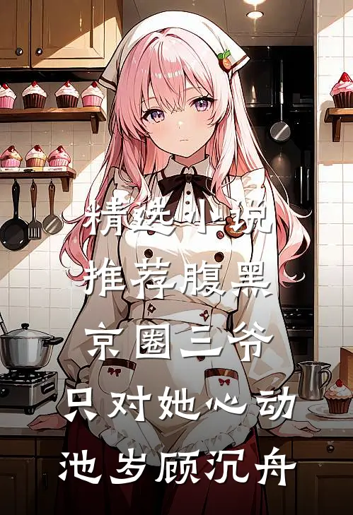 精选小说推荐腹黑京圈三爷,只对她心动池岁顾沉舟