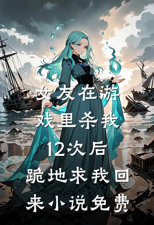 女友在游戏里杀我12次后，跪地求我回来小说免费
