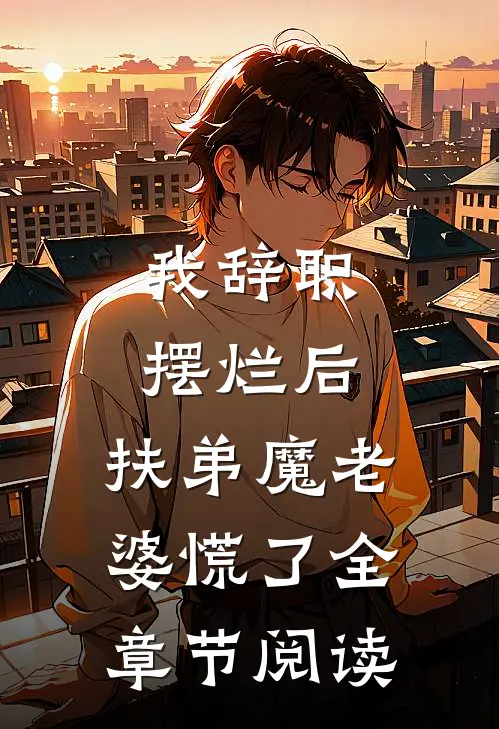 我辞职摆烂后，扶弟魔老婆慌了全章节阅读