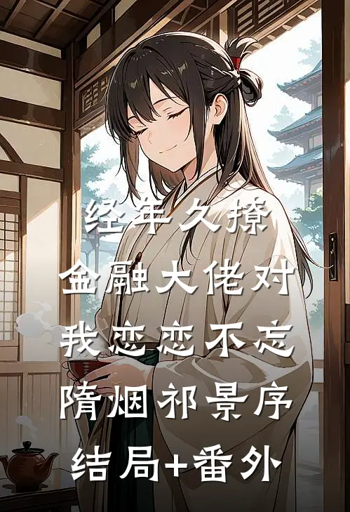 经年久撩：金融大佬对我恋恋不忘隋烟祁景序结局+番外