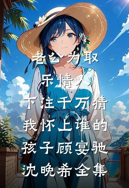老公为取乐情人，下注千万猜我怀上谁的孩子顾宴驰沈晚希全集