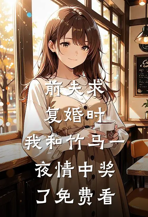 前夫求复婚时，我和竹马一夜情中奖了免费看