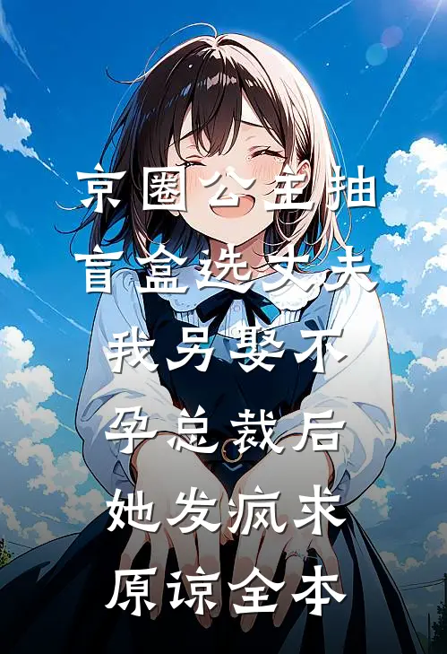 京圈公主抽盲盒选丈夫，我另娶不孕总裁后她发疯求原谅全本