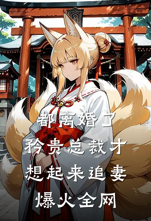 都离婚了，矜贵总裁才想起来追妻爆火全网