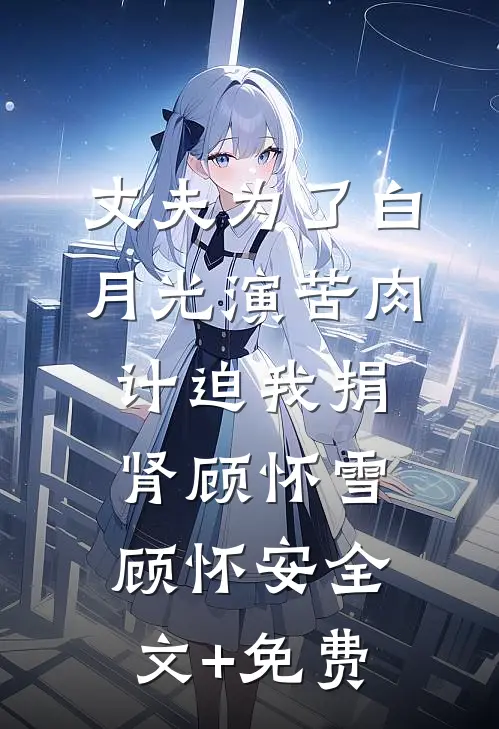 丈夫为了白月光演苦肉计迫我捐肾顾怀雪顾怀安全文+免费