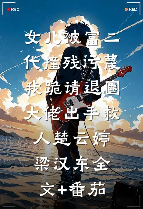 女儿被富二代撞残污蔑，我跪请退圈大佬出手救人楚云婷梁汉东全文+番茄