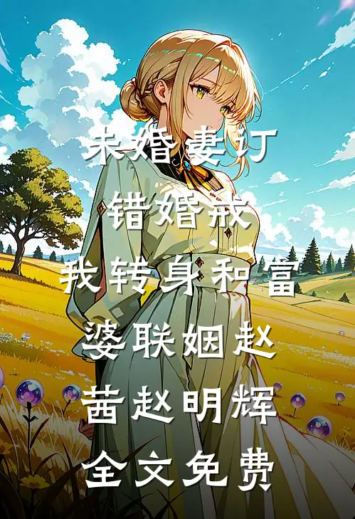 未婚妻订错婚戒，我转身和富婆联姻赵茜赵明辉全文免费
