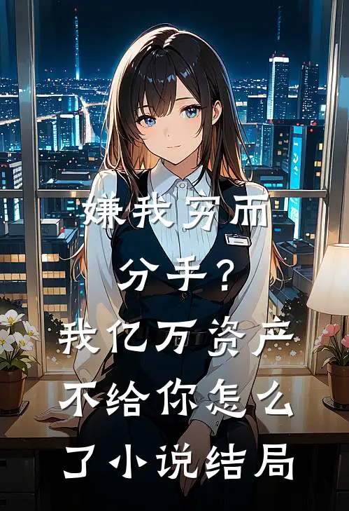 嫌我穷而分手？我亿万资产不给你怎么了小说结局