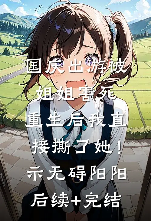 国庆出游被姐姐害死，重生后我直接撕了她！示无碍阳阳后续+完结