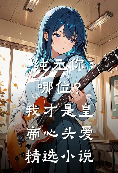 纯元你哪位？我才是皇帝心头爱精选小说