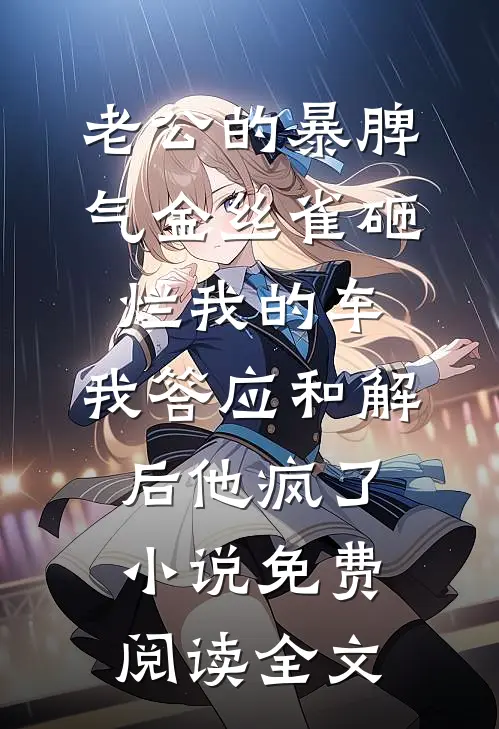 老公的暴脾气金丝雀砸烂我的车，我答应和解后他疯了小说免费阅读全文