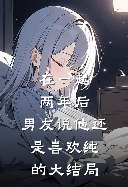 在一起两年后，男友说他还是喜欢纯的大结局