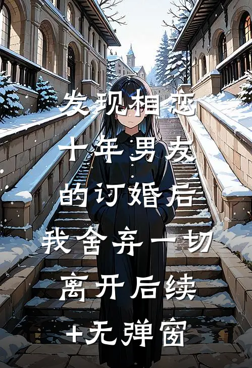 发现相恋十年男友的订婚后，我舍弃一切离开后续+无弹窗
