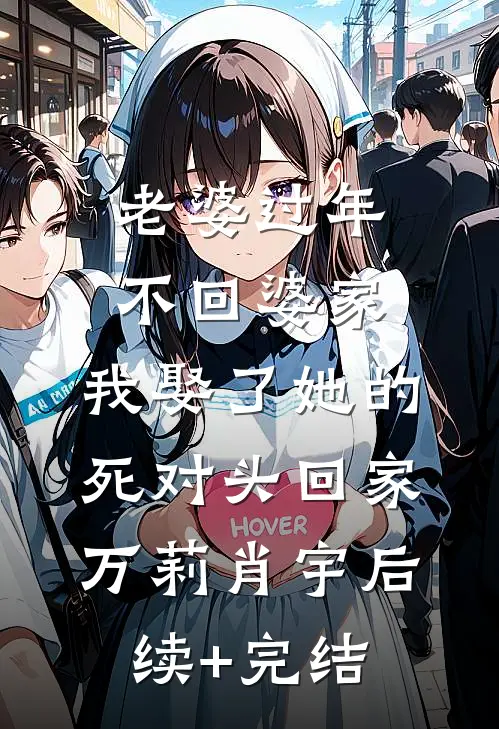老婆过年不回婆家，我娶了她的死对头回家万莉肖宇后续+完结