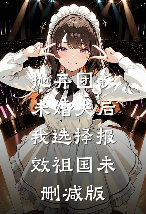 抛弃团长未婚夫后，我选择报效祖国未删减版