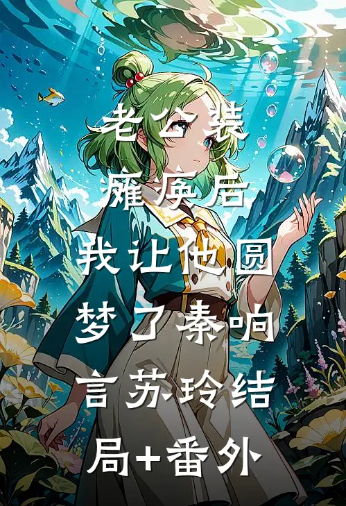 老公装瘫痪后，我让他圆梦了秦响言苏玲结局+番外