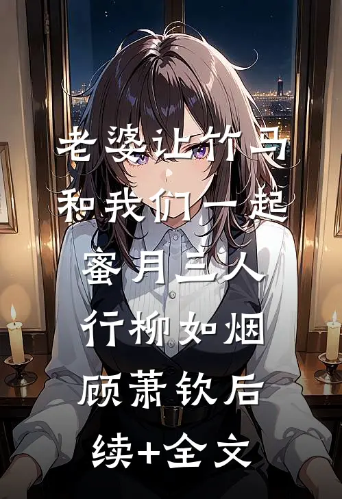 老婆让竹马和我们一起蜜月三人行柳如烟顾萧钦后续+全文
