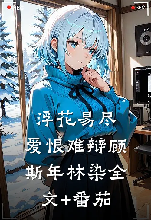 浮花易尽，爱恨难辩顾斯年林染全文+番茄