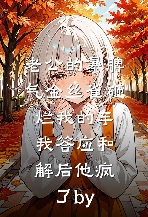 老公的暴脾气金丝雀砸烂我的车，我答应和解后他疯了by