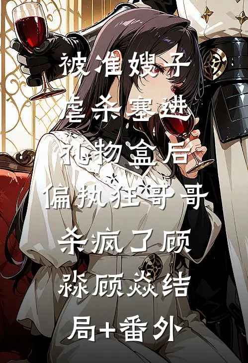 被准嫂子虐杀塞进礼物盒后，偏执狂哥哥杀疯了顾淼顾焱结局+番外