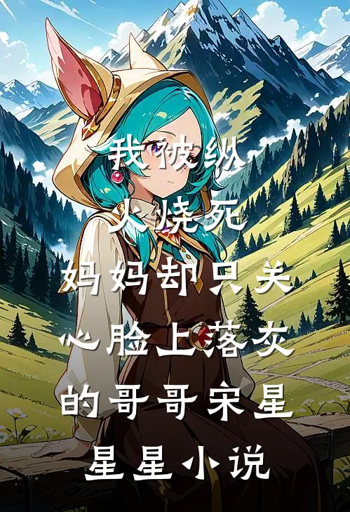 我被纵火烧死，妈妈却只关心脸上落灰的哥哥宋星星星小说