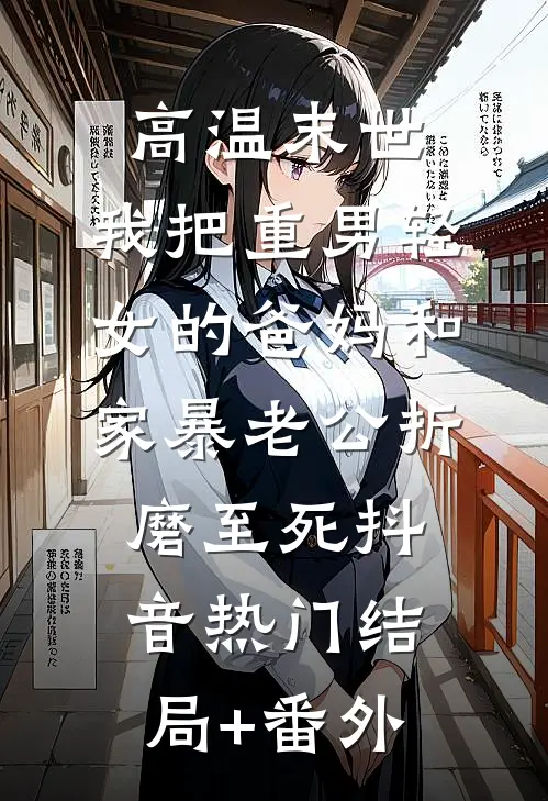 高温末世，我把重男轻女的爸妈和家暴老公折磨至死抖音热门结局+番外