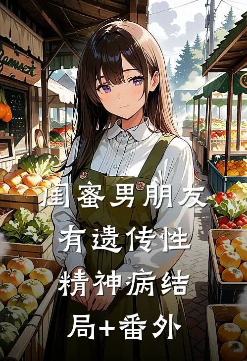 闺蜜男朋友有遗传性精神病结局+番外